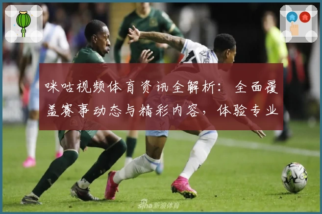咪咕视频体育资讯全解析：全面覆盖赛事动态与精彩内容，体验专业级观赛平台