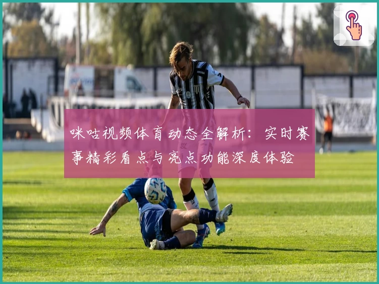 咪咕视频体育动态全解析：实时赛事精彩看点与亮点功能深度体验