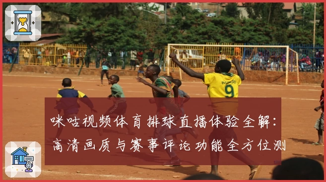 咪咕视频体育排球直播体验全解:高清画质与赛事评论功能全方位测评