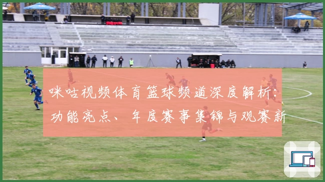 咪咕视频体育篮球频道深度解析：功能亮点、年度赛事集锦与观赛新体验汇总