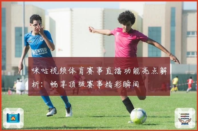 咪咕视频体育赛事直播功能亮点解析：畅享顶级赛事精彩瞬间