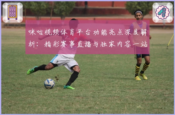 咪咕视频体育平台功能亮点深度解析：精彩赛事直播与独家内容一站畅享