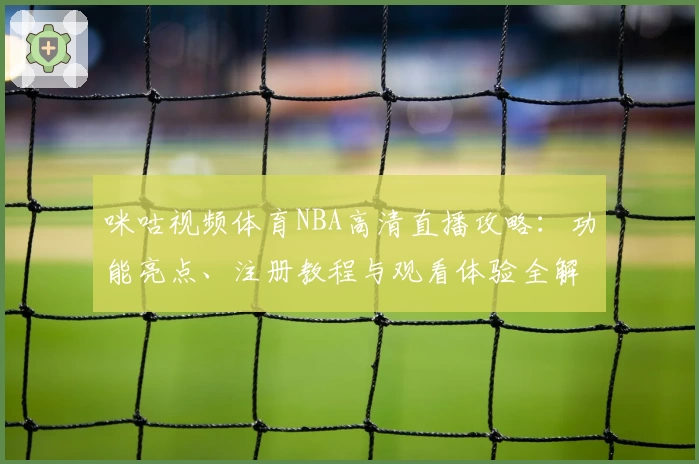 咪咕视频体育NBA高清直播攻略：功能亮点、注册教程与观看体验全解析