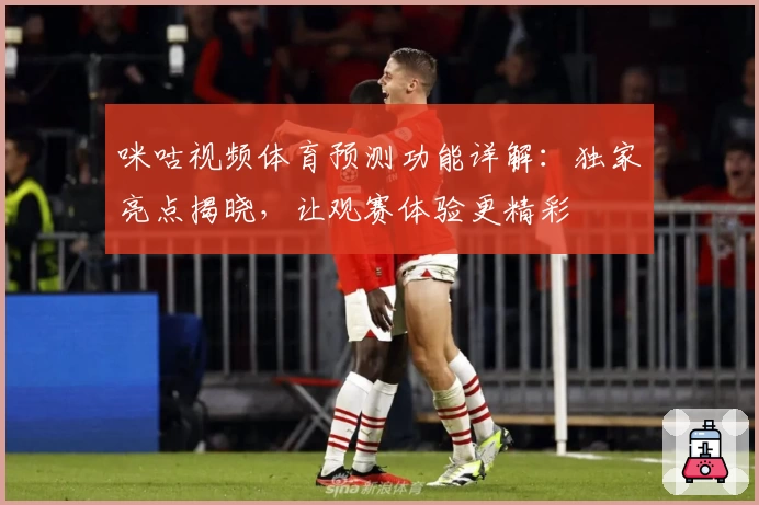 咪咕视频体育预测功能详解：独家亮点揭晓，让观赛体验更精彩