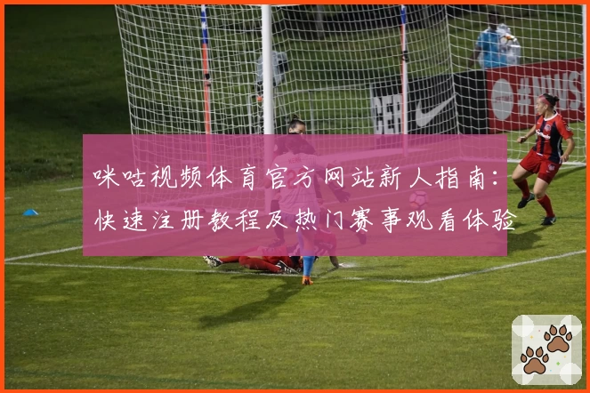 咪咕视频体育官方网站新人指南：快速注册教程及热门赛事观看体验分享