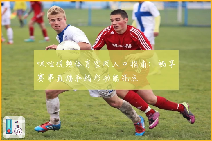 咪咕视频体育官网入口指南：畅享赛事直播和精彩功能亮点