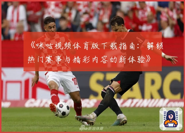 《咪咕视频体育版下载指南：解锁热门赛事与精彩内容的新体验》