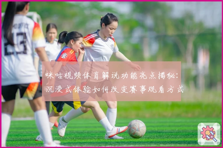 咪咕视频体育解说功能亮点揭秘：沉浸式体验如何改变赛事观看方式