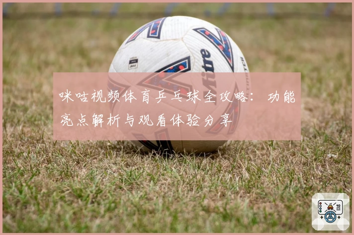 咪咕视频体育乒乓球全攻略：功能亮点解析与观看体验分享