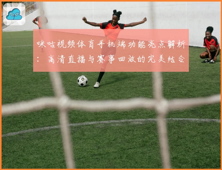 咪咕视频体育手机端功能亮点解析：高清直播与赛事回放的完美结合