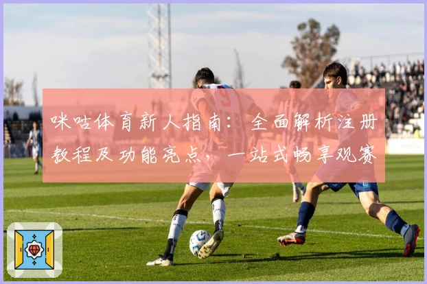 咪咕体育新人指南：全面解析注册教程及功能亮点，一站式畅享观赛新体验