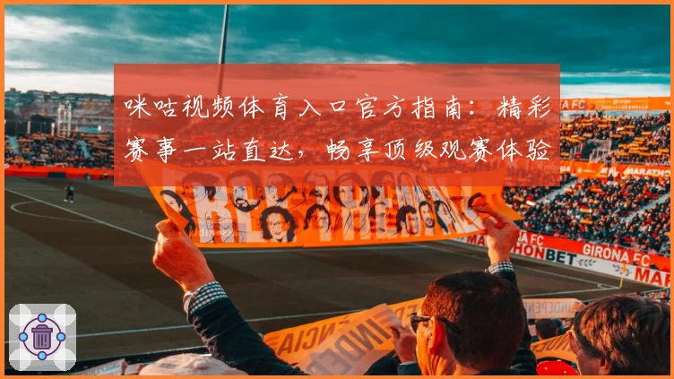 咪咕视频体育入口官方指南：精彩赛事一站直达，畅享顶级观赛体验