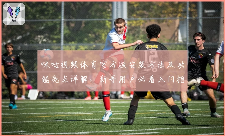 咪咕视频体育官方版安装方法及功能亮点详解，新手用户必看入门指南
