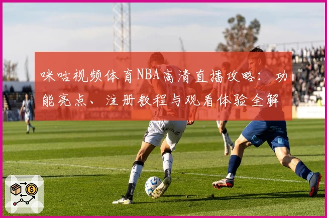 咪咕视频体育NBA高清直播攻略：功能亮点、注册教程与观看体验全解析