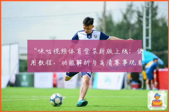 “咪咕视频体育登录新版上线：使用教程、功能解析与高清赛事观看体验”