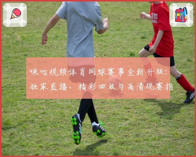 咪咕视频体育网球赛事全新升级：独家直播、精彩回放与高清观赛指南