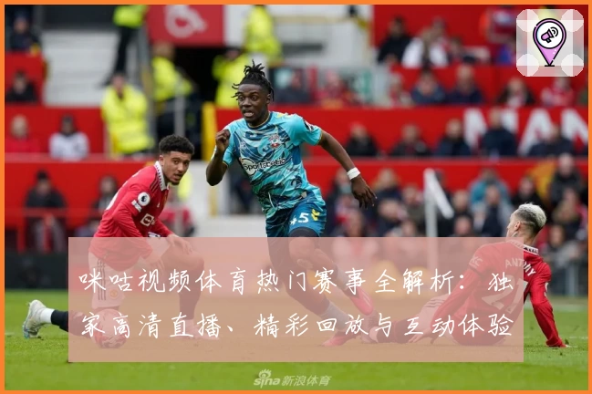 咪咕视频体育热门赛事全解析：独家高清直播、精彩回放与互动体验详解