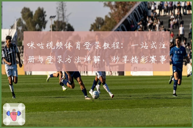 咪咕视频体育登录教程：一站式注册与登录方法详解，秒享精彩赛事体验