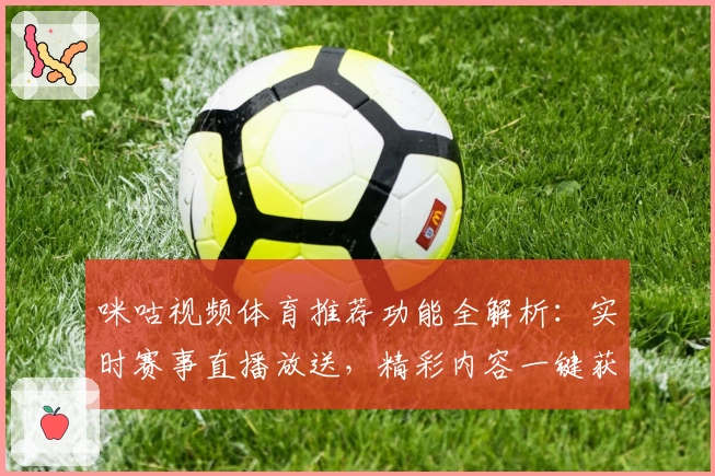 咪咕视频体育推荐功能全解析:实时赛事直播放送,精彩内容一键获取