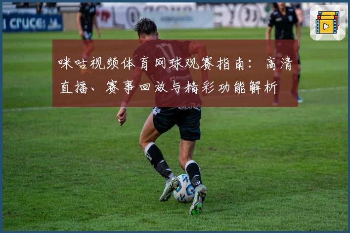 咪咕视频体育网球观赛指南：高清直播、赛事回放与精彩功能解析