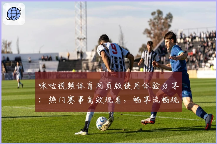 咪咕视频体育网页版使用体验分享：热门赛事高效观看，畅享流畅观赛新体验