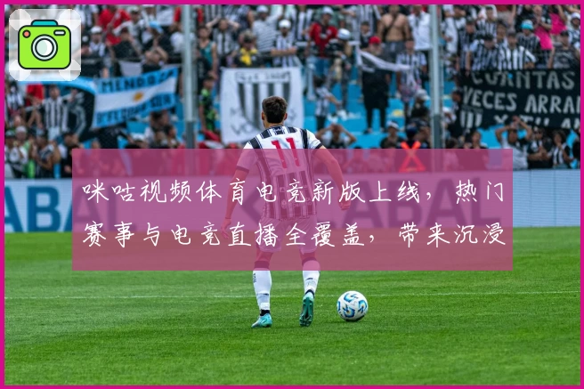 咪咕视频体育电竞新版上线，热门赛事与电竞直播全覆盖，带来沉浸式观赛体验