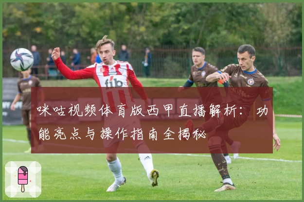 咪咕视频体育版西甲直播解析：功能亮点与操作指南全揭秘