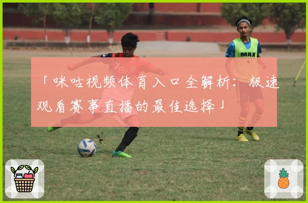 「咪咕视频体育入口全解析：极速观看赛事直播的最佳选择」