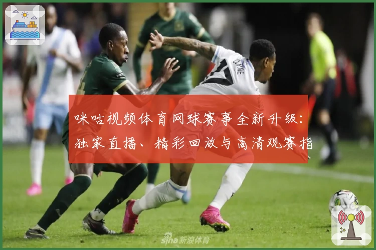 咪咕视频体育网球赛事全新升级：独家直播、精彩回放与高清观赛指南
