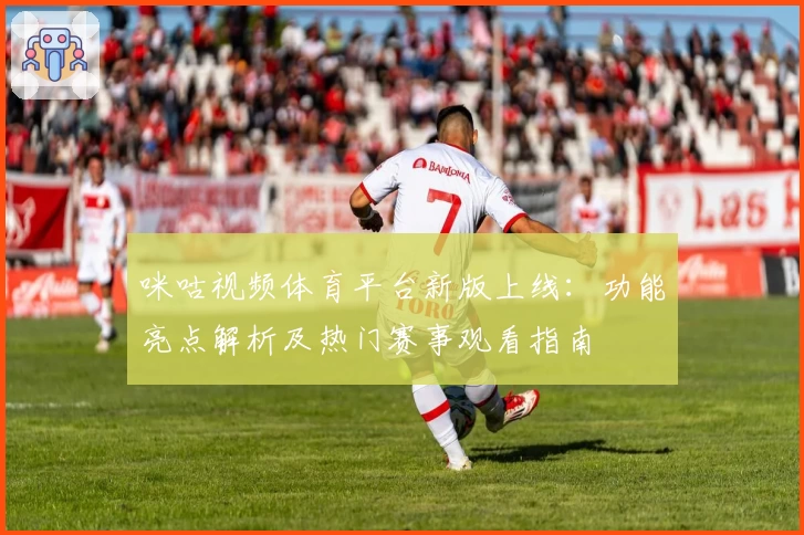 咪咕视频体育平台新版上线：功能亮点解析及热门赛事观看指南