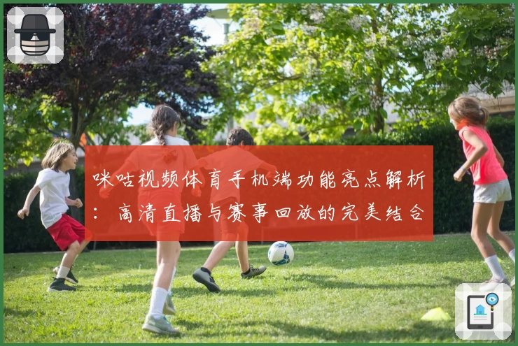 咪咕视频体育手机端功能亮点解析：高清直播与赛事回放的完美结合