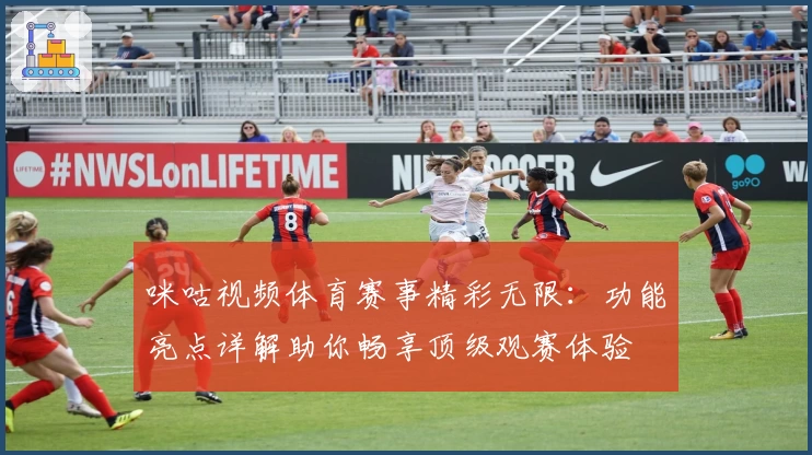 咪咕视频体育赛事精彩无限：功能亮点详解助你畅享顶级观赛体验