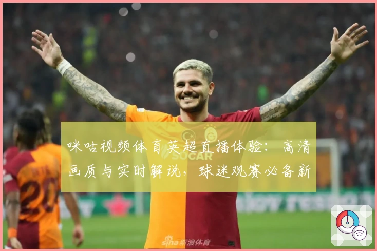 咪咕视频体育英超直播体验：高清画质与实时解说，球迷观赛必备新选择