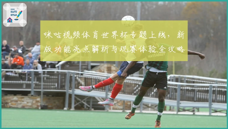 咪咕视频体育世界杯专题上线，新版功能亮点解析与观赛体验全攻略