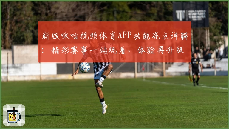 新版咪咕视频体育APP功能亮点详解：精彩赛事一站观看，体验再升级