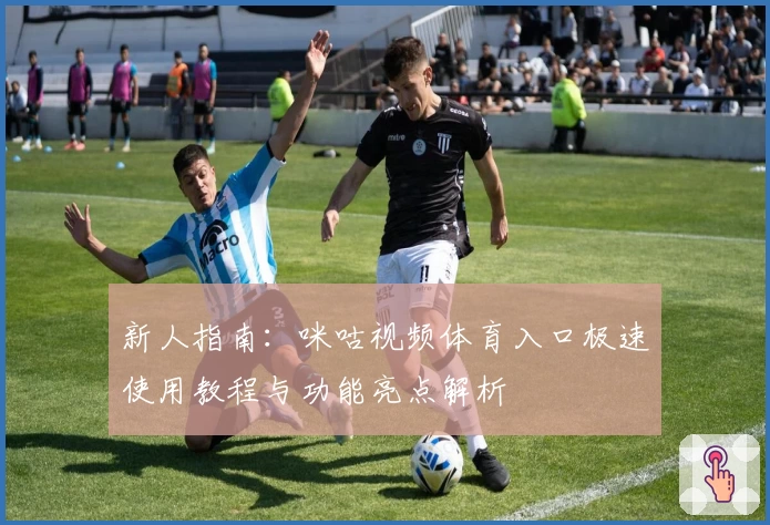新人指南：咪咕视频体育入口极速使用教程与功能亮点解析