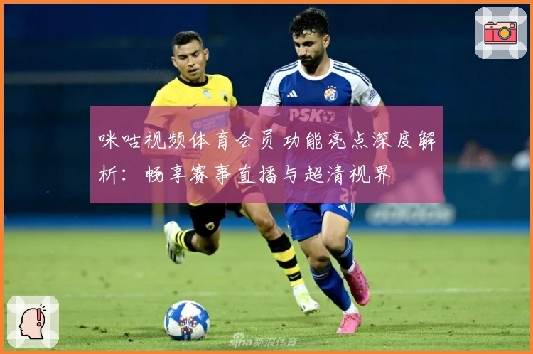 咪咕视频体育会员功能亮点深度解析：畅享赛事直播与超清视界
