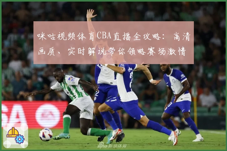 咪咕视频体育CBA直播全攻略：高清画质、实时解说带你领略赛场激情