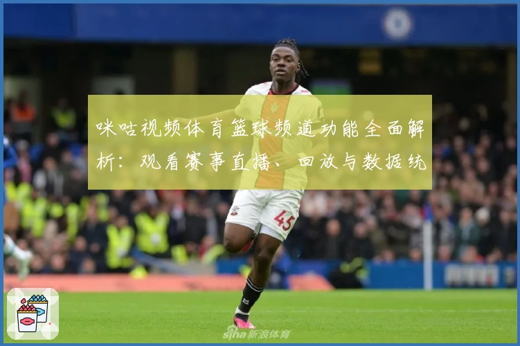 咪咕视频体育篮球频道功能全面解析：观看赛事直播、回放与数据统计一站体验