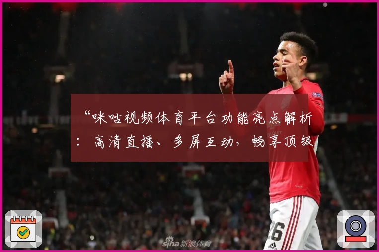 “咪咕视频体育平台功能亮点解析：高清直播、多屏互动，畅享顶级赛事新体验”
