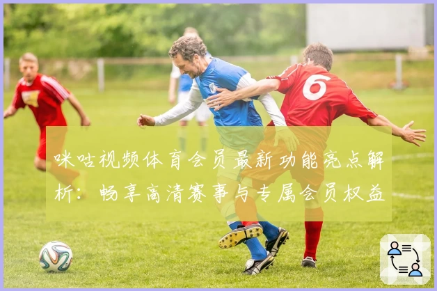 咪咕视频体育会员最新功能亮点解析：畅享高清赛事与专属会员权益