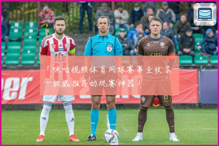 「咪咕视频体育网球赛事全收录——权威推荐的观赛神器」