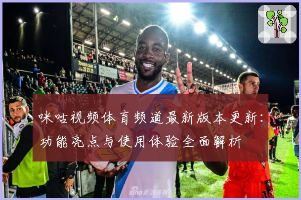 咪咕视频体育频道最新版本更新：功能亮点与使用体验全面解析