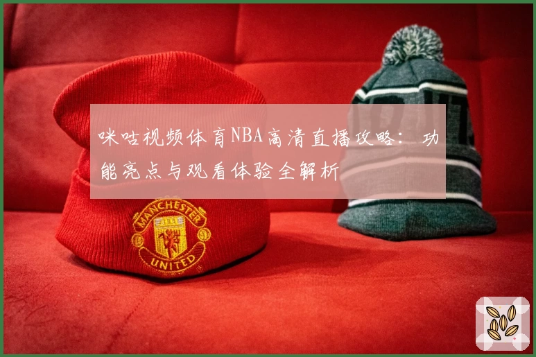 咪咕视频体育NBA高清直播攻略：功能亮点与观看体验全解析