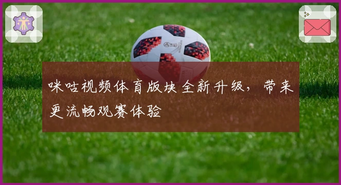 咪咕视频体育版块全新升级，带来更流畅观赛体验
