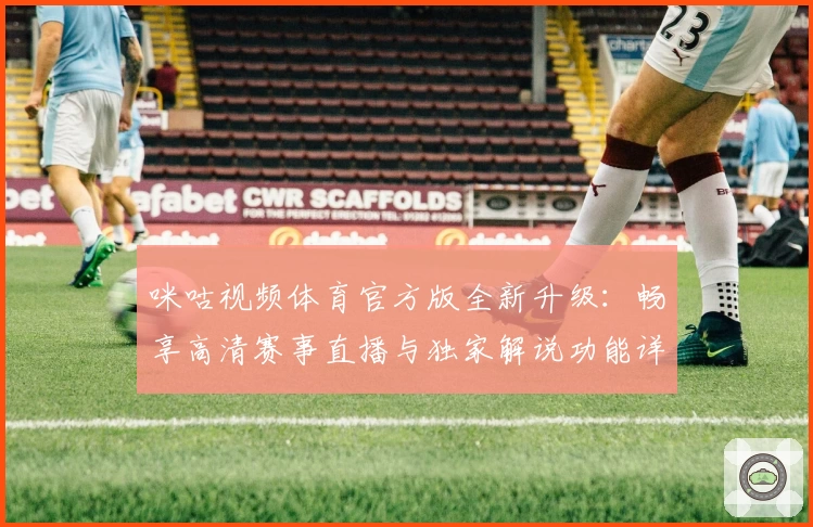 咪咕视频体育官方版全新升级：畅享高清赛事直播与独家解说功能详解