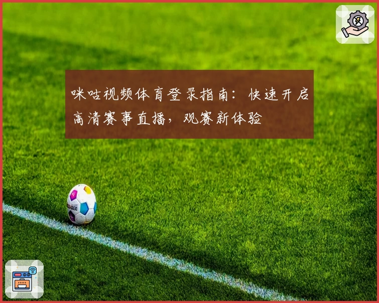 咪咕视频体育登录指南：快速开启高清赛事直播，观赛新体验