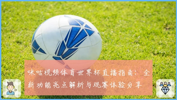 咪咕视频体育世界杯直播指南：全新功能亮点解析与观赛体验分享