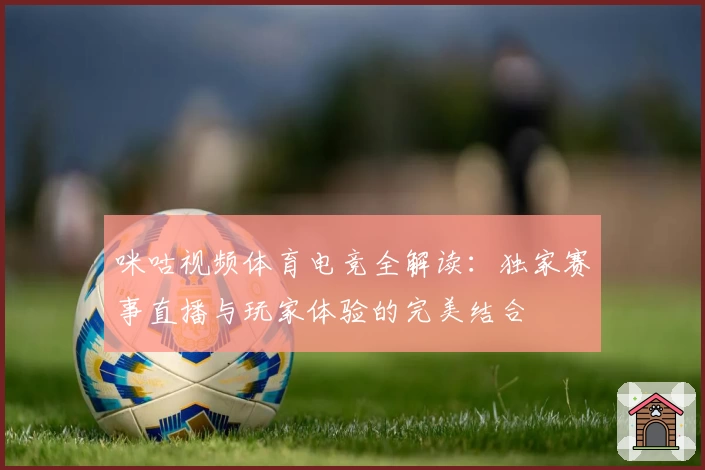 咪咕视频体育电竞全解读：独家赛事直播与玩家体验的完美结合
