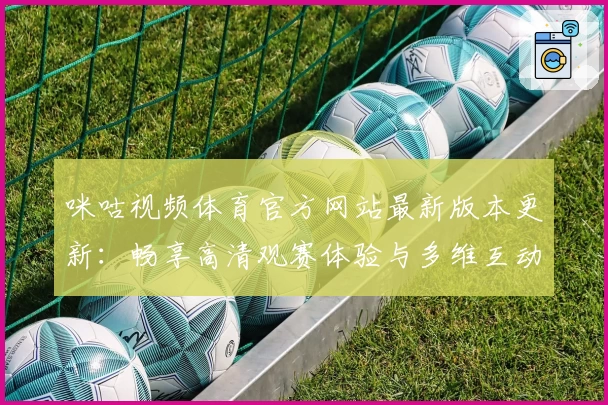 咪咕视频体育官方网站最新版本更新：畅享高清观赛体验与多维互动新玩法